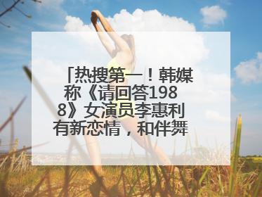 热搜第一！韩媒称《请回答1988》女演员李惠利有新恋情，和伴舞交往近1年