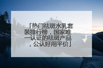 热门祛斑水乳套装排行榜，国家唯一认证的祛斑产品，公认好用平价
