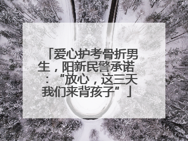 爱心护考骨折男生，阳新民警承诺：“放心，这三天我们来背孩子”