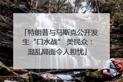 特朗普与马斯克公开发生“口水战” 美民众：混乱局面令人担忧