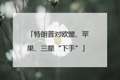 特朗普对欧盟、苹果、三星“下手”
