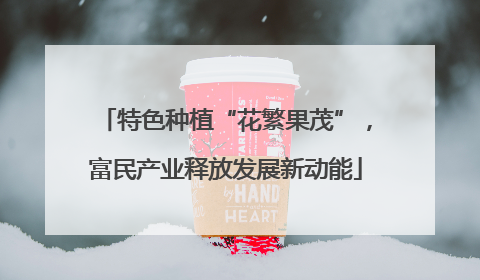 特色种植“花繁果茂”，富民产业释放发展新动能