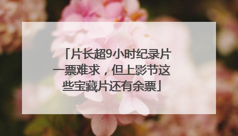 片长超9小时纪录片一票难求，但上影节这些宝藏片还有余票