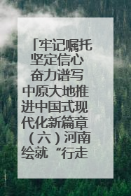 牢记嘱托 坚定信心 奋力谱写中原大地推进中国式现代化新篇章（六）河南绘就“行走河南·读懂中国”新画卷丨牢记嘱托谱新篇