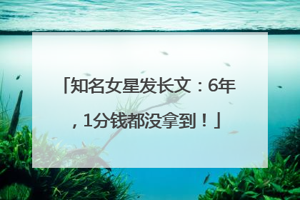 知名女星发长文：6年，1分钱都没拿到！