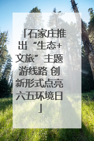 石家庄推出“生态+文旅”主题游线路 创新形式点亮六五环境日