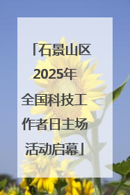 石景山区2025年全国科技工作者日主场活动启幕