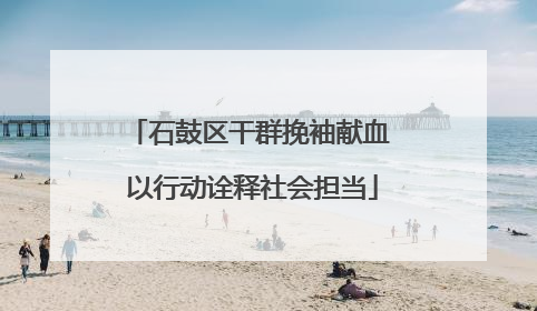 石鼓区干群挽袖献血 以行动诠释社会担当