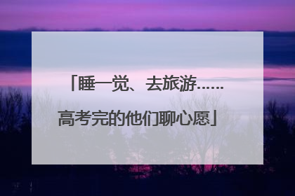 睡一觉、去旅游……高考完的他们聊心愿