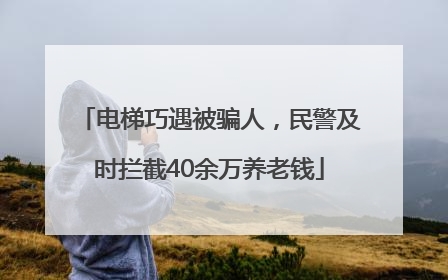电梯巧遇被骗人，民警及时拦截40余万养老钱