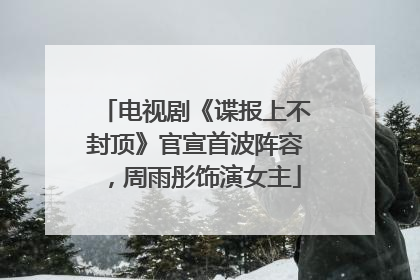 电视剧《谍报上不封顶》官宣首波阵容，周雨彤饰演女主