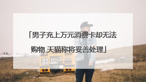 男子充上万元消费卡却无法购物 天猫称将妥善处理