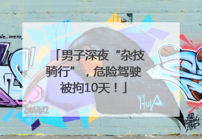 男子深夜“杂技骑行”，危险驾驶被拘10天！