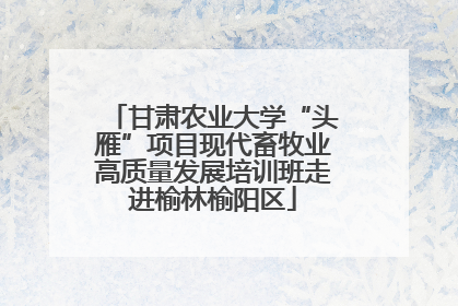甘肃农业大学“头雁”项目现代畜牧业高质量发展培训班走进榆林榆阳区