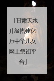 甘肃天水升级搭建亿万中华儿女网上祭祖平台