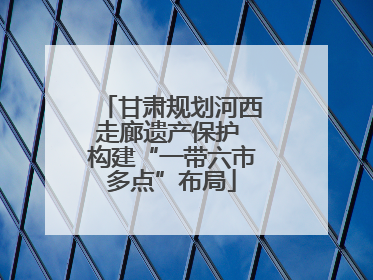 甘肃规划河西走廊遗产保护 构建“一带六市多点”布局