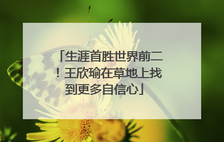 生涯首胜世界前二！王欣瑜在草地上找到更多自信心