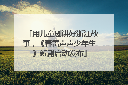 用儿童剧讲好浙江故事，《春雷声声少年生》新剧启动发布