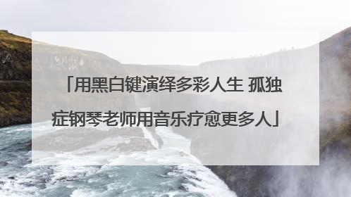 用黑白键演绎多彩人生 孤独症钢琴老师用音乐疗愈更多人