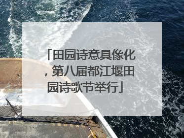 田园诗意具像化，第八届都江堰田园诗歌节举行