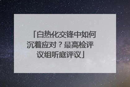 白热化交锋中如何沉着应对？最高检评议组听庭评议