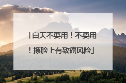 白天不要用！不要用！擦脸上有致癌风险