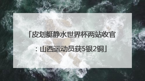 皮划艇静水世界杯两站收官：山西运动员获5银2铜