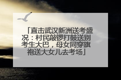直击武汉新洲送考盛况：村民敲锣打鼓送别考生大巴，母女同穿旗袍送大女儿去考场
