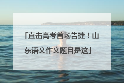 直击高考首场告捷！山东语文作文题目是这