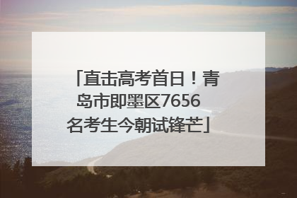 直击高考首日！青岛市即墨区7656名考生今朝试锋芒