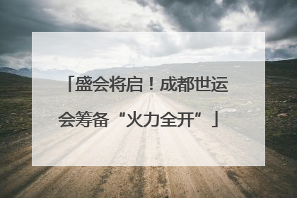 盛会将启！成都世运会筹备“火力全开”
