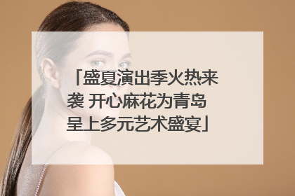 盛夏演出季火热来袭 开心麻花为青岛呈上多元艺术盛宴