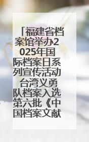 福建省档案馆举办2025年国际档案日系列宣传活动 台湾义勇队档案入选第六批《中国档案文献遗产名录》