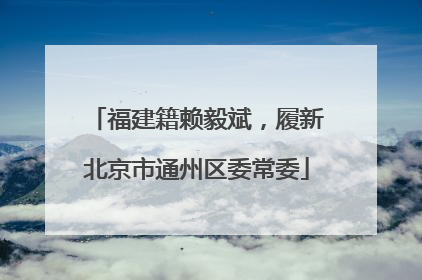福建籍赖毅斌，履新北京市通州区委常委