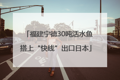 福建宁德30吨活水鱼搭上“快线”出口日本