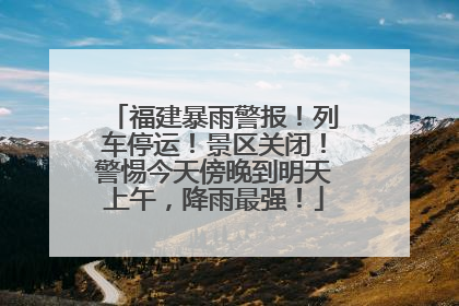 福建暴雨警报！列车停运！景区关闭！警惕今天傍晚到明天上午，降雨最强！