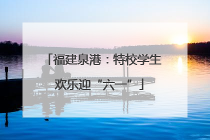 福建泉港：特校学生 欢乐迎“六一”