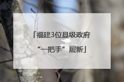 福建3位县级政府“一把手”履新