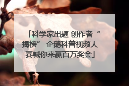 科学家出题 创作者“揭榜” 企鹅科普视频大赛喊你来赢百万奖金
