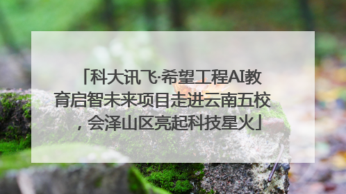 科大讯飞·希望工程AI教育启智未来项目走进云南五校，会泽山区亮起科技星火