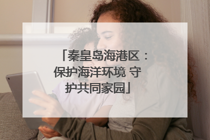 秦皇岛海港区：保护海洋环境 守护共同家园