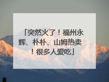 突然火了！福州永辉、朴朴、山姆热卖！很多人爱吃