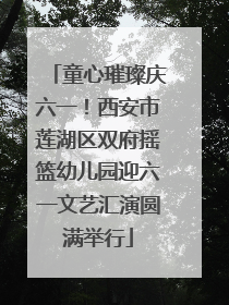 童心璀璨庆六一！西安市莲湖区双府摇篮幼儿园迎六一文艺汇演圆满举行