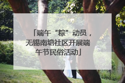 端午“粽”动员，无锡南塘社区开展端午节民俗活动