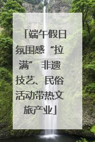 端午假日氛围感“拉满” 非遗技艺、民俗活动带热文旅产业