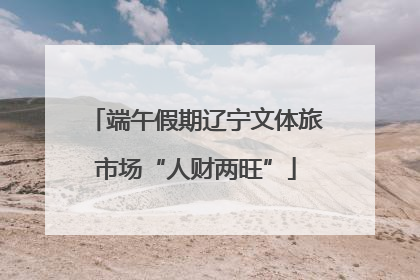 端午假期辽宁文体旅市场“人财两旺”
