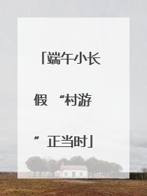 端午小长假 “村游”正当时