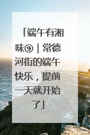 端午有湘味⑨｜常德河街的端午快乐，提前一天就开始了