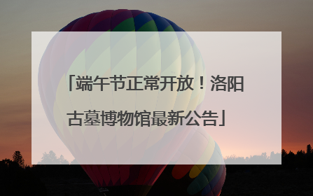 端午节正常开放！洛阳古墓博物馆最新公告