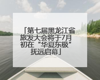 第七届黑龙江省旅发大会将于7月初在“华夏东极”抚远启幕